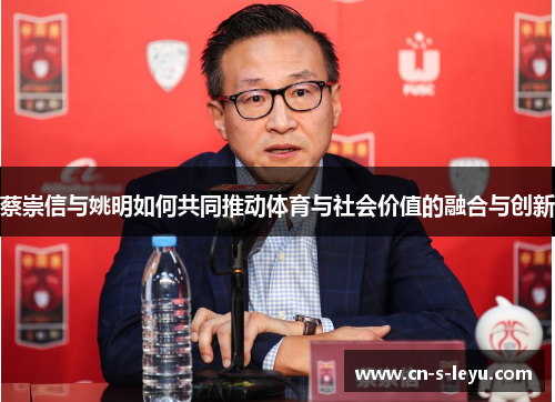 蔡崇信与姚明如何共同推动体育与社会价值的融合与创新