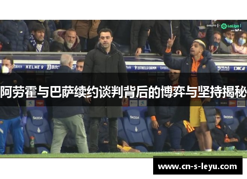 阿劳霍与巴萨续约谈判背后的博弈与坚持揭秘