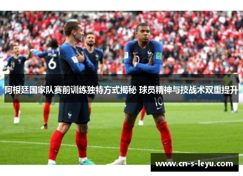 阿根廷国家队赛前训练独特方式揭秘 球员精神与技战术双重提升