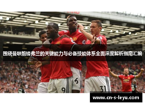 围绕曼联前锋弗兰的关键能力与必备技能体系全面深度解析指南汇编