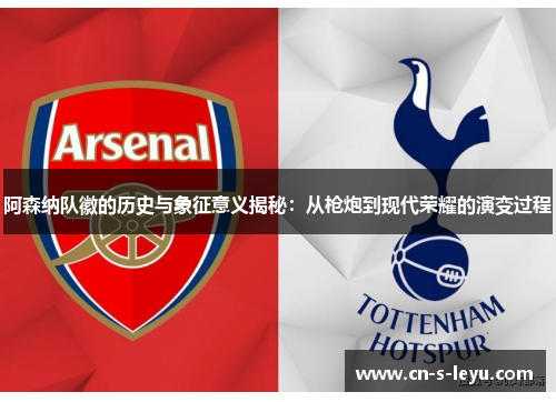 阿森纳队徽的历史与象征意义揭秘：从枪炮到现代荣耀的演变过程