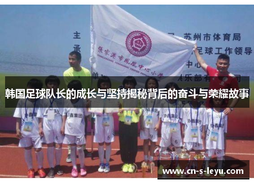 韩国足球队长的成长与坚持揭秘背后的奋斗与荣耀故事