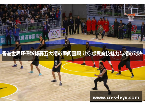 香港世界杯保龄球赛五大精彩瞬间回顾 让你感受竞技魅力与精彩对决