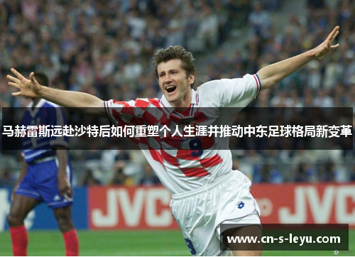 马赫雷斯远赴沙特后如何重塑个人生涯并推动中东足球格局新变革