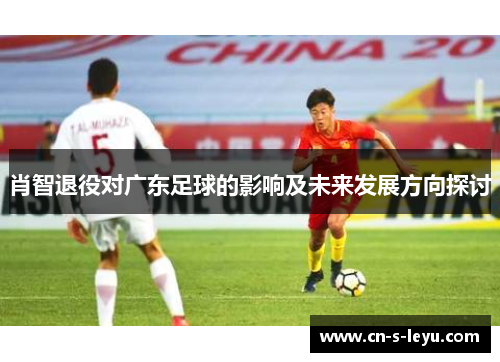 肖智退役对广东足球的影响及未来发展方向探讨