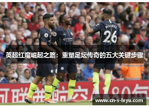 英超红魔崛起之路：重塑足坛传奇的五大关键步骤