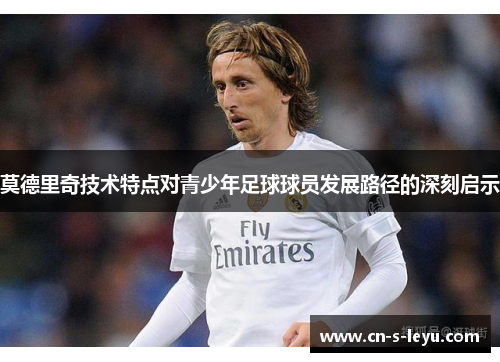 莫德里奇技术特点对青少年足球球员发展路径的深刻启示