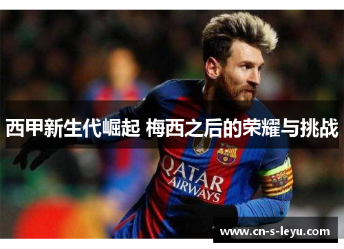 西甲新生代崛起 梅西之后的荣耀与挑战