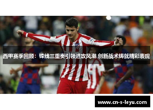 西甲赛季回顾：锋线三重奏引领进攻风潮 创新战术铸就精彩表现