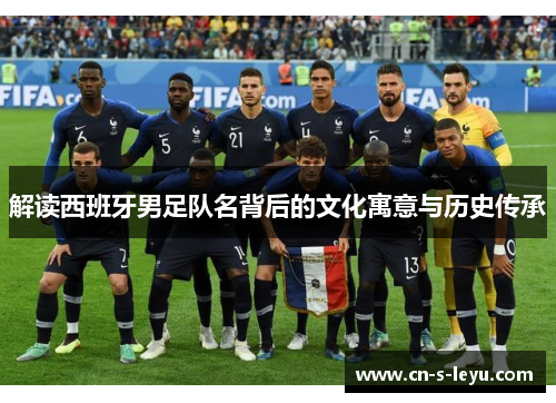 解读西班牙男足队名背后的文化寓意与历史传承