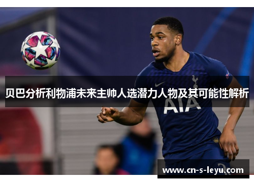 贝巴分析利物浦未来主帅人选潜力人物及其可能性解析