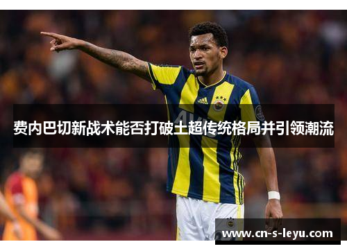 费内巴切新战术能否打破土超传统格局并引领潮流
