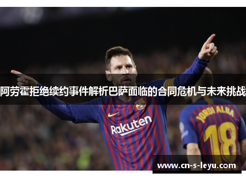 阿劳霍拒绝续约事件解析巴萨面临的合同危机与未来挑战
