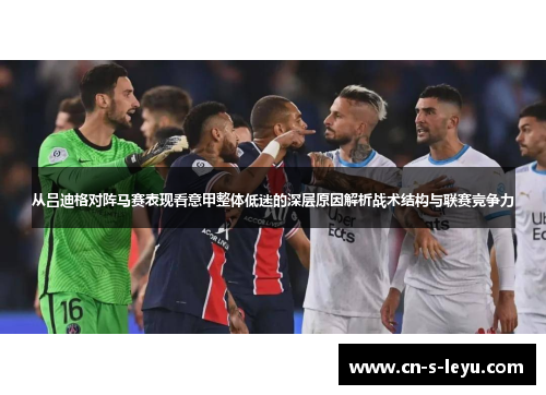 从吕迪格对阵马赛表现看意甲整体低迷的深层原因解析战术结构与联赛竞争力