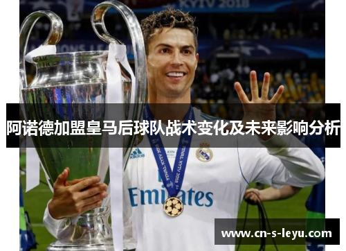 阿诺德加盟皇马后球队战术变化及未来影响分析