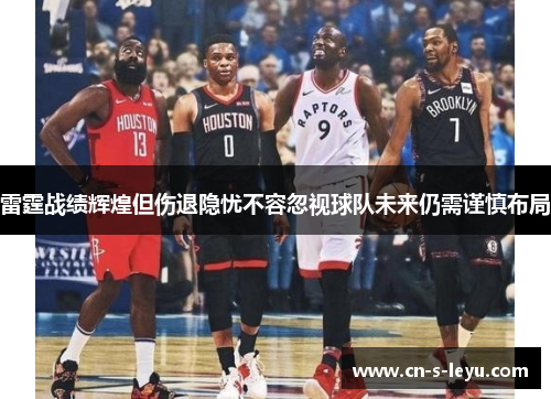 雷霆战绩辉煌但伤退隐忧不容忽视球队未来仍需谨慎布局