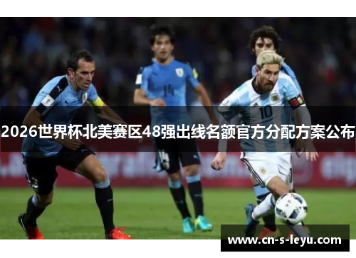 2026世界杯北美赛区48强出线名额官方分配方案公布