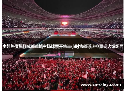 中超热度爆棚成都蓉城主场球票开售半小时售罄球迷抢票现火爆场面