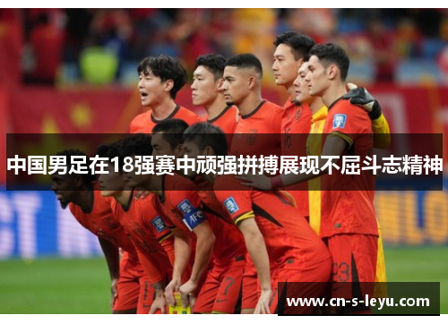 中国男足在18强赛中顽强拼搏展现不屈斗志精神