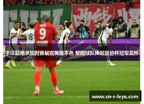 于汉超绝杀加时赛展现英雄本色 帮助球队捧起足协杯冠军奖杯