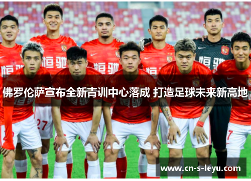 佛罗伦萨宣布全新青训中心落成 打造足球未来新高地