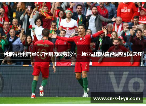 利雅得胜利官宣C罗因肌肉疲劳轮休一场亚冠球队阵容调整引发关注
