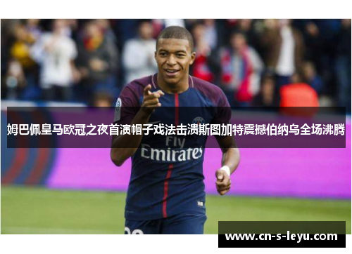 姆巴佩皇马欧冠之夜首演帽子戏法击溃斯图加特震撼伯纳乌全场沸腾