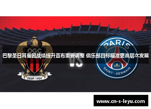 巴黎圣日耳曼因战绩提升宣布重要调整 俱乐部目标瞄准更高层次发展
