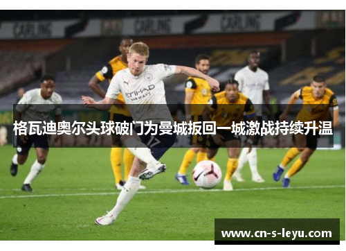 格瓦迪奥尔头球破门为曼城扳回一城激战持续升温