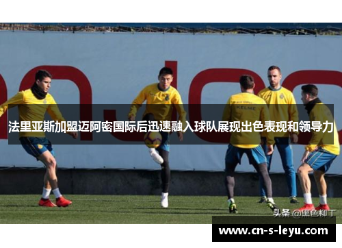 法里亚斯加盟迈阿密国际后迅速融入球队展现出色表现和领导力