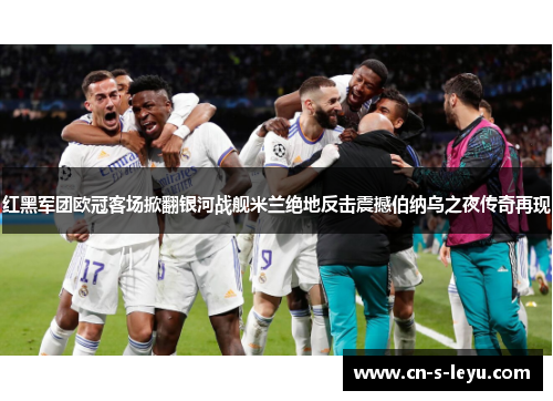 红黑军团欧冠客场掀翻银河战舰米兰绝地反击震撼伯纳乌之夜传奇再现