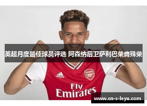 英超月度最佳球员评选 阿森纳后卫萨利巴荣膺殊荣