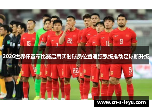 2026世界杯宣布比赛启用实时球员位置追踪系统推动足球新升级