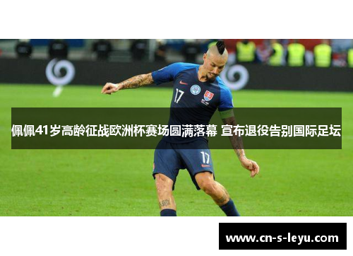 佩佩41岁高龄征战欧洲杯赛场圆满落幕 宣布退役告别国际足坛