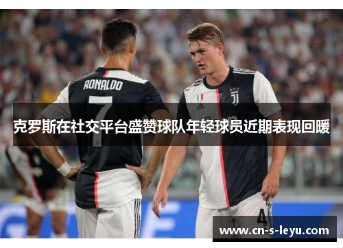 克罗斯在社交平台盛赞球队年轻球员近期表现回暖