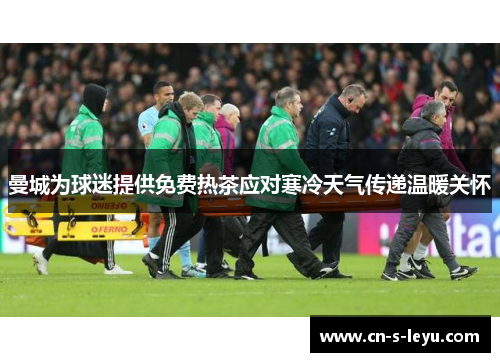 曼城为球迷提供免费热茶应对寒冷天气传递温暖关怀