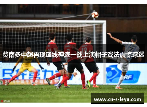 费南多中超再现锋线神迹一战上演帽子戏法震惊球迷