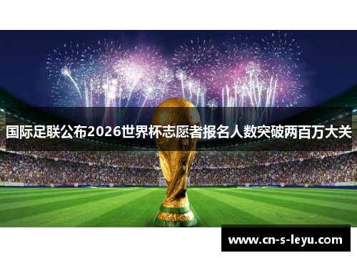 国际足联公布2026世界杯志愿者报名人数突破两百万大关