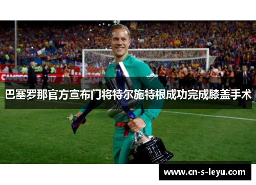 巴塞罗那官方宣布门将特尔施特根成功完成膝盖手术